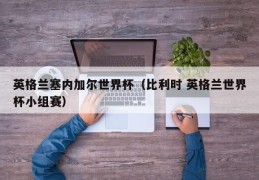 英格兰塞内加尔世界杯（比利时 英格兰世界杯小组赛）