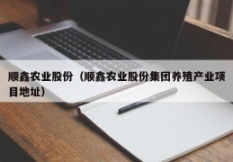 顺鑫农业股份（顺鑫农业股份集团养殖产业项目地址）