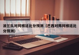 波兰队对阿根廷比分预测（巴西对阵阿根廷比分预测）