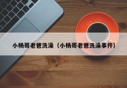 小杨哥老爸洗澡（小杨哥老爸洗澡事件）