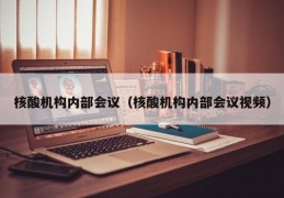 核酸机构内部会议（核酸机构内部会议视频）