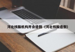 河北核酸机构开会造假（河北核酸造假）