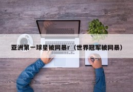 亚洲第一球星被网暴r（世界冠军被网暴）