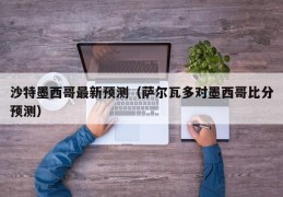 沙特墨西哥最新预测（萨尔瓦多对墨西哥比分预测）