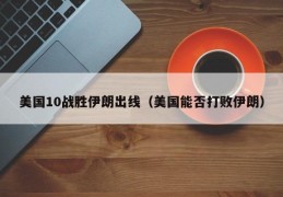 美国10战胜伊朗出线（美国能否打败伊朗）