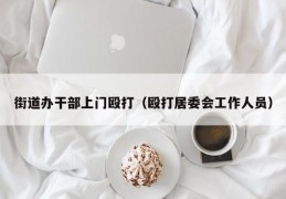 街道办干部上门殴打（殴打居委会工作人员）