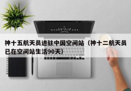 神十五航天员进驻中国空间站（神十二航天员已在空间站生活90天）