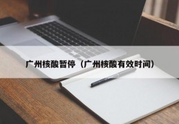 广州核酸暂停（广州核酸有效时间）