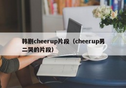韩剧cheerup片段（cheerup男二哭的片段）
