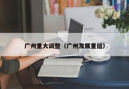 广州重大调整（广州发展重组）
