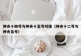 神舟十四号与神舟十五号对接（神舟十二号与神舟五号）
