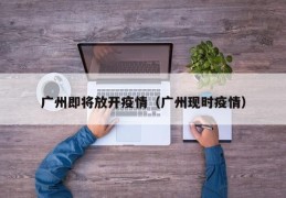 广州即将放开疫情（广州现时疫情）