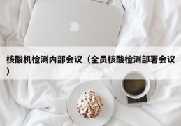 核酸机检测内部会议（全员核酸检测部署会议）