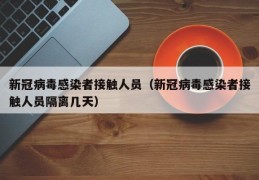 新冠病毒感染者接触人员（新冠病毒感染者接触人员隔离几天）