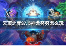 [云顶之神龙努努]云顶之弈S7.5神龙努努怎么玩_1