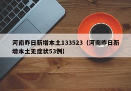 河南昨日新增本土133523（河南昨日新增本土无症状53例）