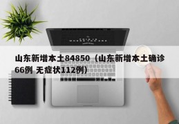 山东新增本土84850（山东新增本土确诊66例 无症状112例）