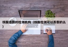 核酸造假的检测机构（核酸检测可以弄假的么）