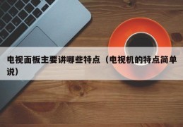 电视面板主要讲哪些特点（电视机的特点简单说）