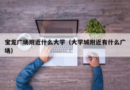 宝龙广场附近什么大学（大学城附近有什么广场）
