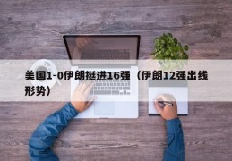 美国1-0伊朗挺进16强（伊朗12强出线形势）