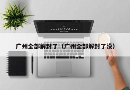 广州全部解封了（广州全部解封了没）