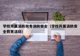 学校开展消防秋冬消防安全（学校开展消防安全教育活动）