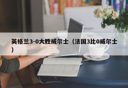 英格兰3-0大胜威尔士（法国3比0威尔士）