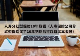 人寿分红型保险10年取钱（人寿保险公司分红型保险买了10年到期后可以取出本金吗）