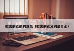 撤离的近的的意思（撤离的近义词是什么）