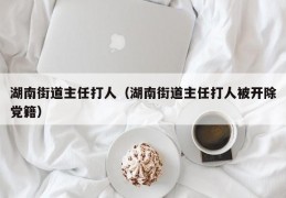 湖南街道主任打人（湖南街道主任打人被开除党籍）