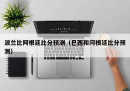 波兰比阿根廷比分预测（巴西和阿根廷比分预测）