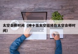 太空会师时间（神十五太空组将在太空会师时间）