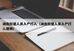 湖南街道人员入户打人（湖南街道人员入户打人视频）