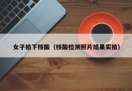 女子拍下核酸（核酸检测照片结果实拍）