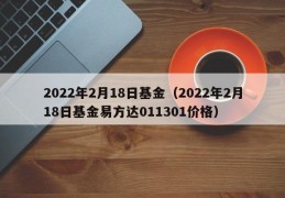 2022年2月18日基金（2022年2月18日基金易方达011301价格）