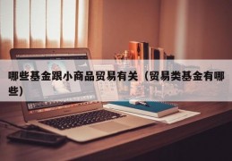 哪些基金跟小商品贸易有关（贸易类基金有哪些）