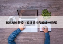 解除所有管控（解除管控和解封一样吗）