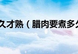 腊肉要煮多久才熟（腊肉要煮多久能熟腊肉一般煮多久）