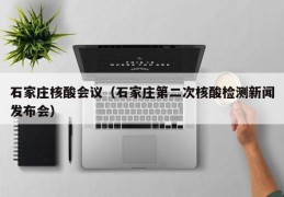 石家庄核酸会议（石家庄第二次核酸检测新闻发布会）