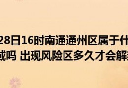 [通州区有风险区吗最近]截止今日07月28日16时南通通州区属于什么风险等级地区有中高风险区域吗出现风险区多久才会解封恢复正常出行上班上课