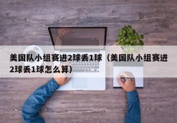 美国队小组赛进2球丢1球（美国队小组赛进2球丢1球怎么算）
