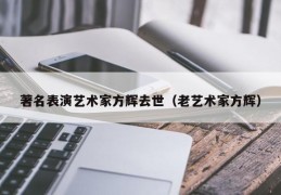 著名表演艺术家方辉去世（老艺术家方辉）