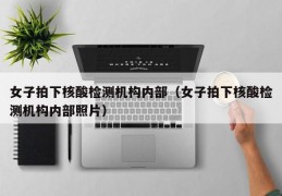 女子拍下核酸检测机构内部（女子拍下核酸检测机构内部照片）