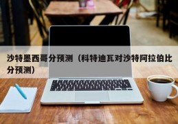 沙特墨西哥分预测（科特迪瓦对沙特阿拉伯比分预测）