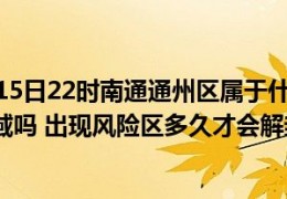 [通州区有风险区吗最近]截止今日07月15日22时南通通州区属于什么风险等级地区有中高风险区域吗出现风险区多久才会解封恢复正常出行上班上课