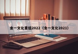 金一文化重组2022（金一文化2021）