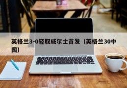 英格兰3-0轻取威尔士首发（英格兰30中国）