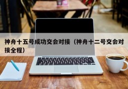 神舟十五号成功交会对接（神舟十二号交会对接全程）