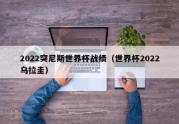 2022突尼斯世界杯战绩（世界杯2022乌拉圭）